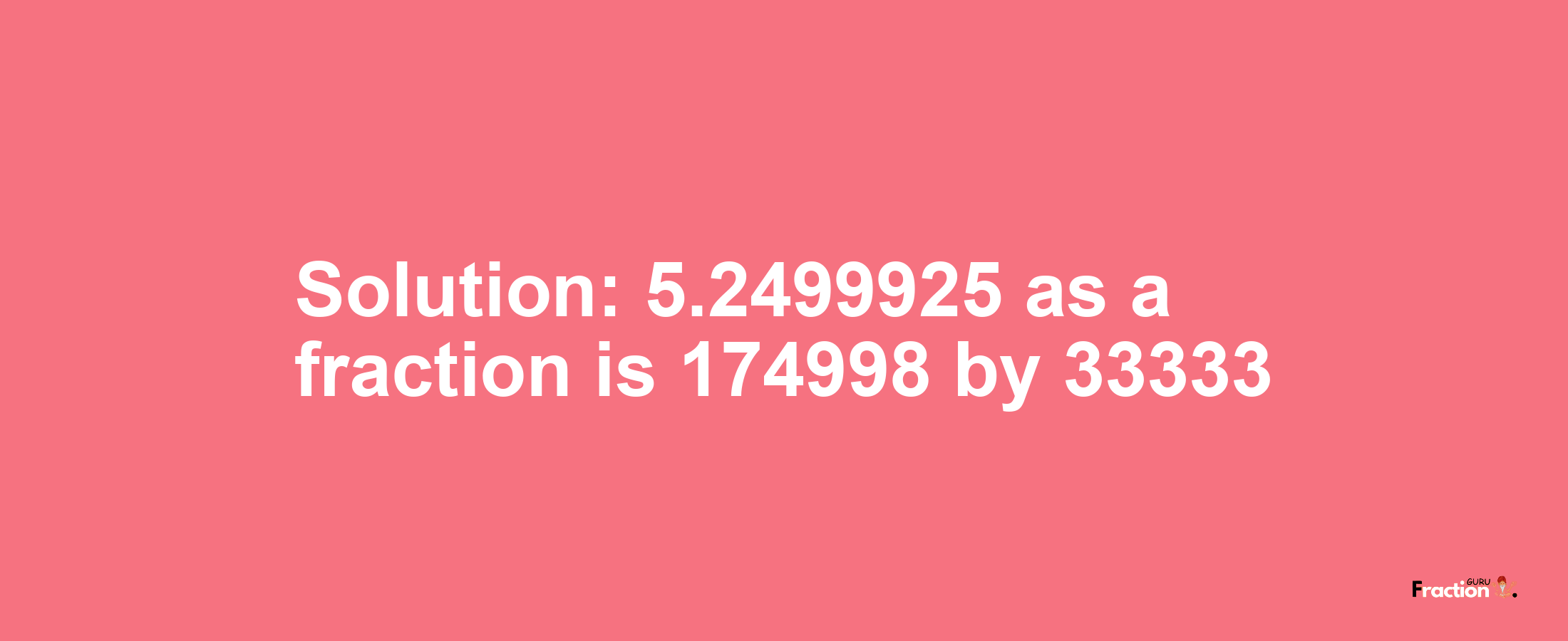 Solution:5.2499925 as a fraction is 174998/33333